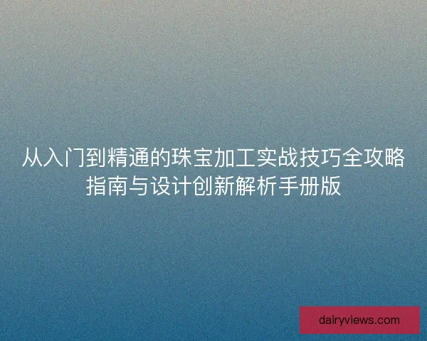 从入门到精通的珠宝加工实战技巧全攻略指南与设计创新解析手册版
