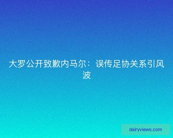大罗公开致歉内马尔：误传足协关系引风波