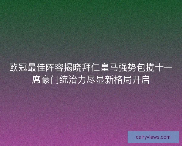 欧冠最佳阵容揭晓拜仁皇马强势包揽十一席豪门统治力尽显新格局开启