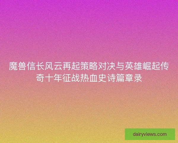 魔兽信长风云再起策略对决与英雄崛起传奇十年征战热血史诗篇章录