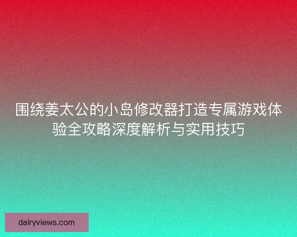 围绕姜太公的小岛修改器打造专属游戏体验全攻略深度解析与实用技巧