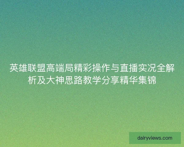 英雄联盟高端局精彩操作与直播实况全解析及大神思路教学分享精华集锦